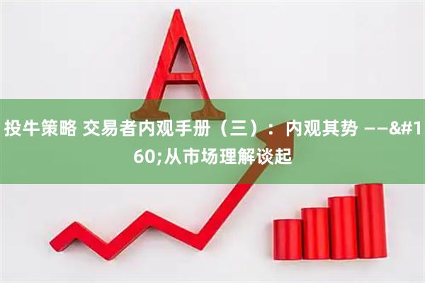投牛策略 交易者内观手册（三）：内观其势 —— 从市场理解谈起