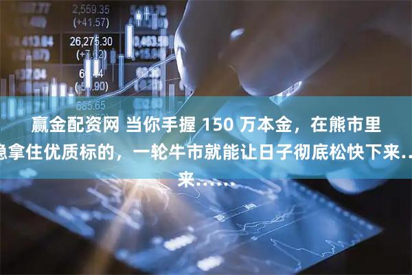 赢金配资网 当你手握 150 万本金，在熊市里稳稳拿住优质标的，一轮牛市就能让日子彻底松快下来……