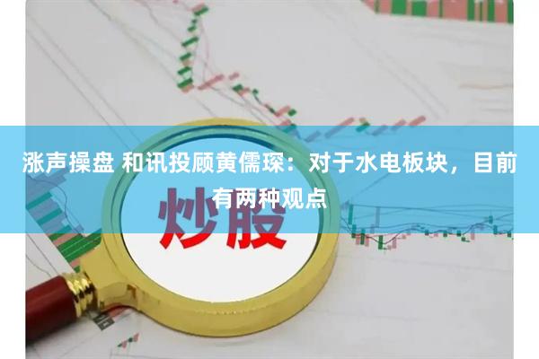 涨声操盘 和讯投顾黄儒琛：对于水电板块，目前有两种观点