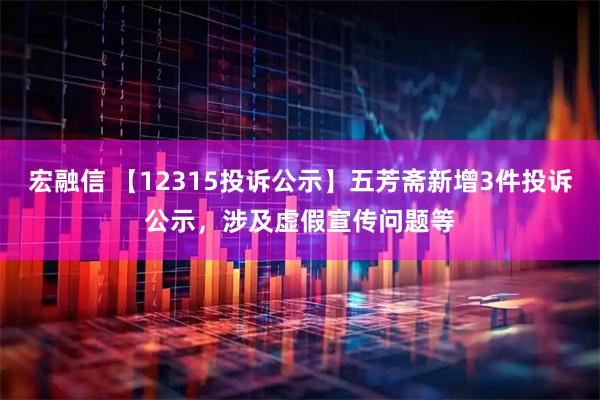 宏融信 【12315投诉公示】五芳斋新增3件投诉公示，涉及虚假宣传问题等