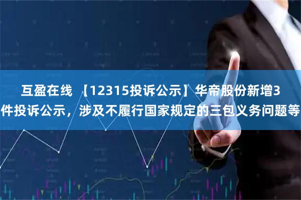 互盈在线 【12315投诉公示】华帝股份新增3件投诉公示，涉及不履行国家规定的三包义务问题等