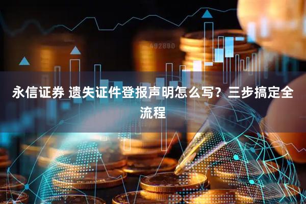 永信证券 遗失证件登报声明怎么写？三步搞定全流程