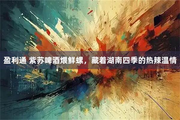 盈利通 紫苏啤酒煨鲜螺，藏着湖南四季的热辣温情