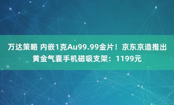 万达策略 内嵌1克Au99.99金片！京东京造推出黄金气囊手机磁吸支架：1199元