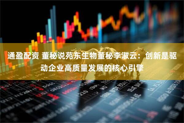 通盈配资 董秘说苑东生物董秘李淑云：创新是驱动企业高质量发展的核心引擎