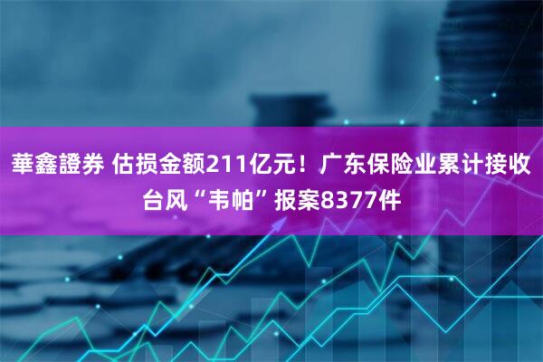 華鑫證券 估损金额211亿元！广东保险业累计接收台风“韦帕”报案8377件