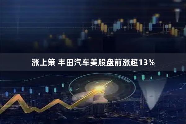 涨上策 丰田汽车美股盘前涨超13%