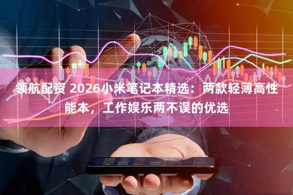 领航配资 2026小米笔记本精选：两款轻薄高性能本，工作娱乐两不误的优选