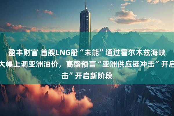 盈丰财富 首艘LNG船“未能”通过霍尔木兹海峡，沙特大幅上调亚洲油价，高盛预言“亚洲供应链冲击”开启新阶段