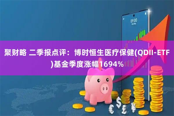 聚财略 二季报点评：博时恒生医疗保健(QDII-ETF)基金季度涨幅1694%