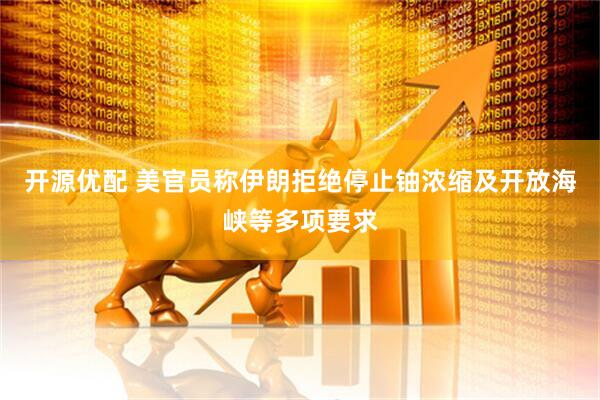 开源优配 美官员称伊朗拒绝停止铀浓缩及开放海峡等多项要求