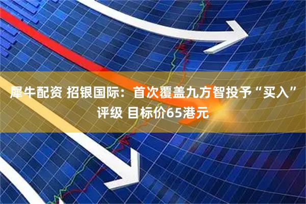 犀牛配资 招银国际：首次覆盖九方智投予“买入”评级 目标价65港元