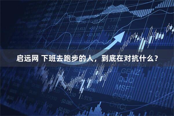 启远网 下班去跑步的人，到底在对抗什么？